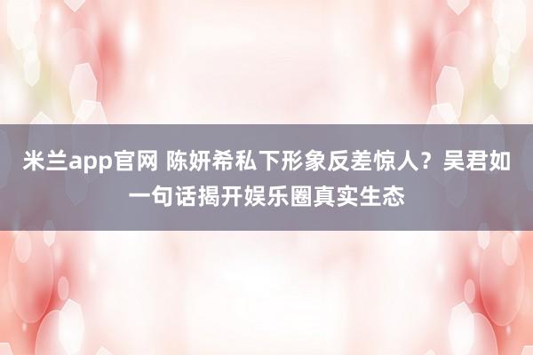 米兰app官网 陈妍希私下形象反差惊人？吴君如一句话揭开娱乐圈真实生态