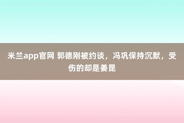 米兰app官网 郭德刚被约谈，冯巩保持沉默，受伤的却是姜昆