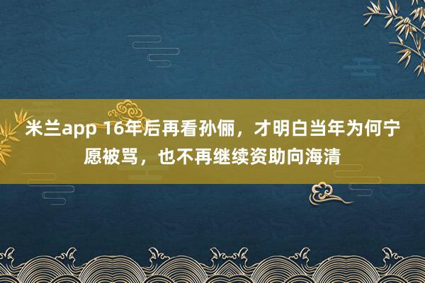 米兰app 16年后再看孙俪，才明白当年为何宁愿被骂，也不再继续资助向海清