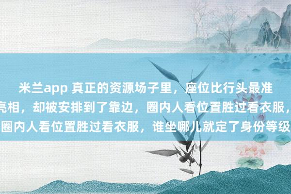 米兰app 真正的资源场子里，座位比行头最准，李湘带女儿一身高定亮相，却被安排到了靠边，圈内人看位置胜过看衣服，谁坐哪儿就定了身份等级