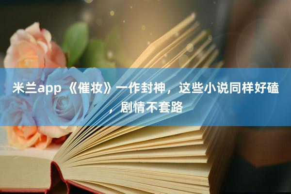 米兰app 《催妆》一作封神,这些小说同样好磕,剧情不套路