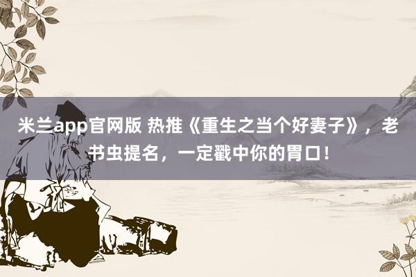 米兰app官网版 热推《重生之当个好妻子》，老书虫提名，一定戳中你的胃口！