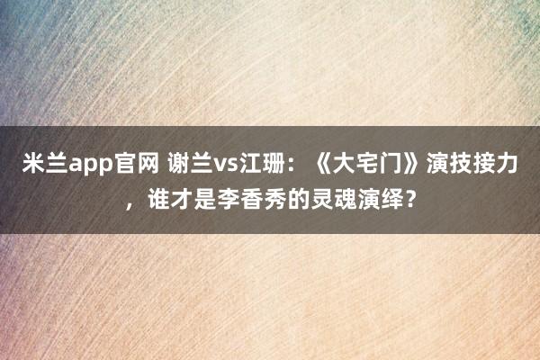 米兰app官网 谢兰vs江珊：《大宅门》演技接力，谁才是李香秀的灵魂演绎？