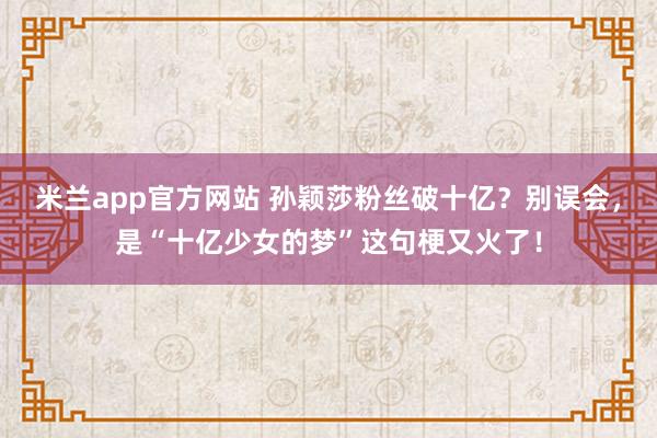 米兰app官方网站 孙颖莎粉丝破十亿？别误会，是“十亿少女的梦”这句梗又火了！