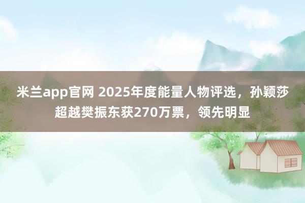 米兰app官网 2025年度能量人物评选，孙颖莎超越樊振东获270万票，领先明显