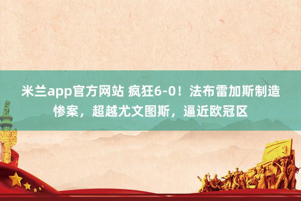 米兰app官方网站 疯狂6-0！法布雷加斯制造惨案，超越尤文图斯，逼近欧冠区