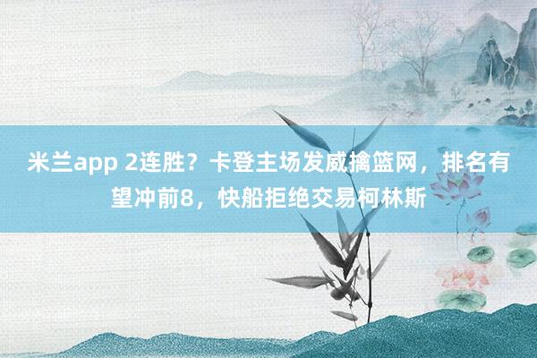 米兰app 2连胜?卡登主场发威擒篮网,排名有望冲前8,快船拒绝交易柯林斯