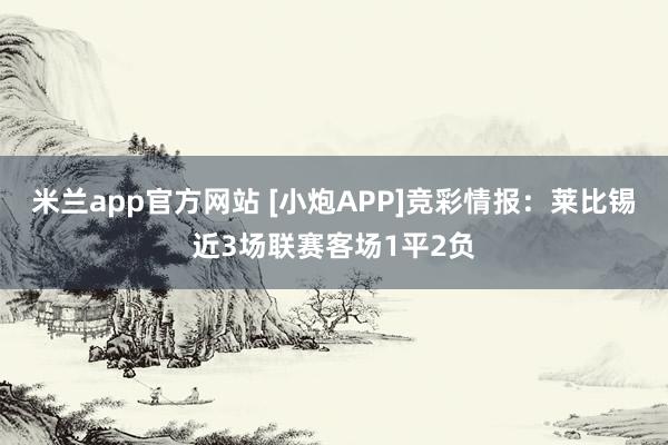米兰app官方网站 [小炮APP]竞彩情报：莱比锡近3场联赛客场1平2负