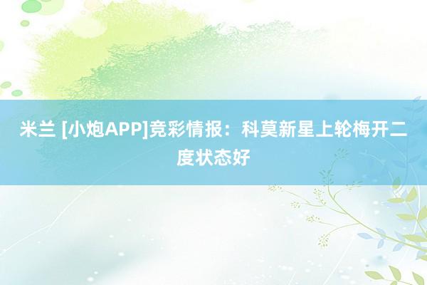 米兰 [小炮APP]竞彩情报：科莫新星上轮梅开二度状态好