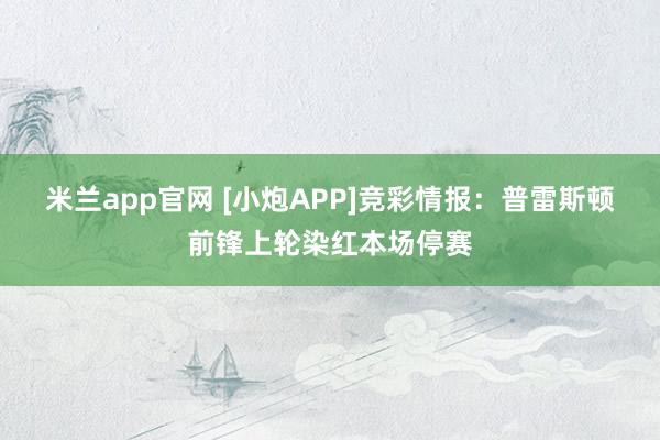 米兰app官网 [小炮APP]竞彩情报：普雷斯顿前锋上轮染红本场停赛