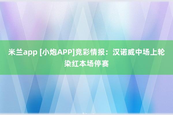 米兰app [小炮APP]竞彩情报：汉诺威中场上轮染红本场停赛