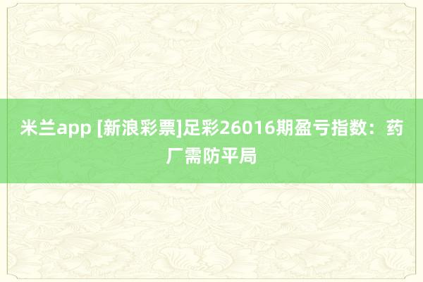 米兰app [新浪彩票]足彩26016期盈亏指数：药厂需防平局