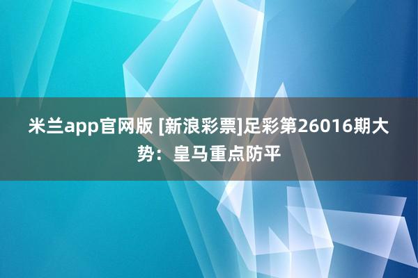米兰app官网版 [新浪彩票]足彩第26016期大势：皇马重点防平