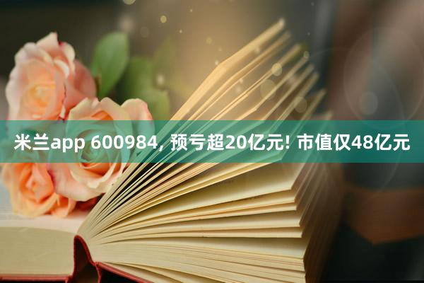 米兰app 600984, 预亏超20亿元! 市值仅48亿元