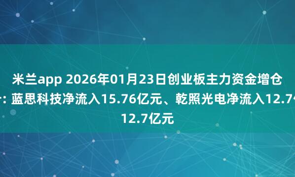 米兰app 2026年01月23日创业板主力资金增仓前十: 蓝思科技净流入15.76亿元、乾照光电净流入12.7亿元