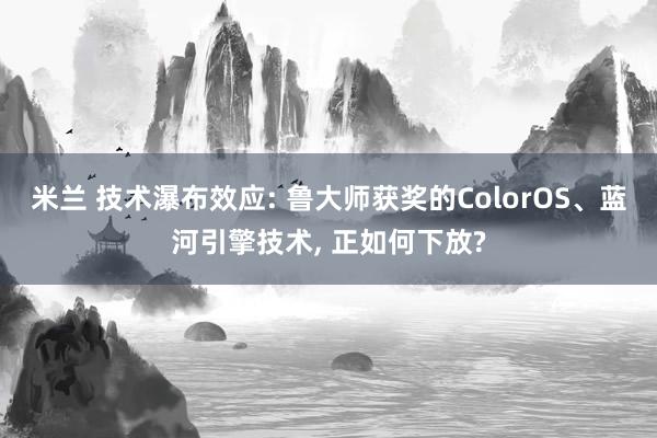 米兰 技术瀑布效应: 鲁大师获奖的ColorOS、蓝河引擎技术, 正如何下放?