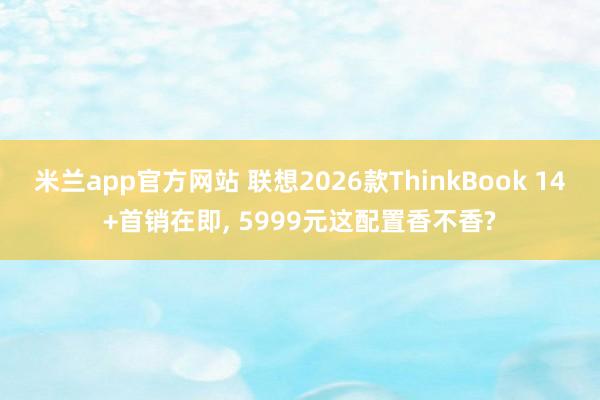 米兰app官方网站 联想2026款ThinkBook 14+首销在即, 5999元这配置香不香?