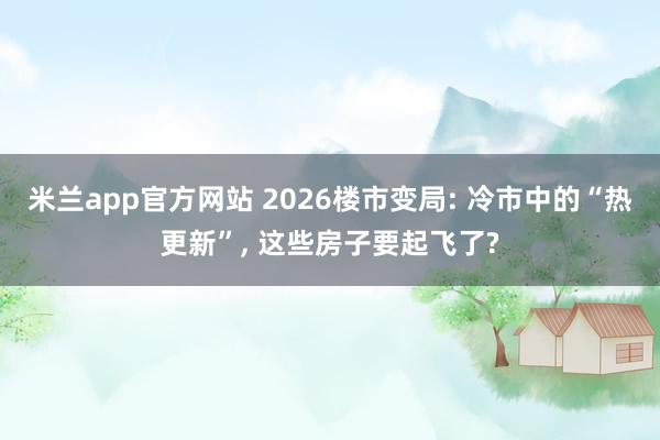 米兰app官方网站 2026楼市变局: 冷市中的“热更新”, 这些房子要起飞了?