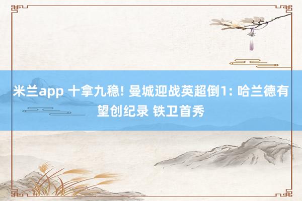 米兰app 十拿九稳! 曼城迎战英超倒1: 哈兰德有望创纪录 铁卫首秀