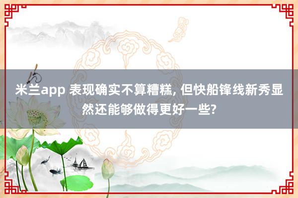 米兰app 表现确实不算糟糕, 但快船锋线新秀显然还能够做得更好一些?