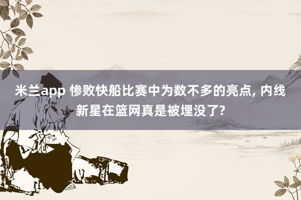 米兰app 惨败快船比赛中为数不多的亮点, 内线新星在篮网真是被埋没了?