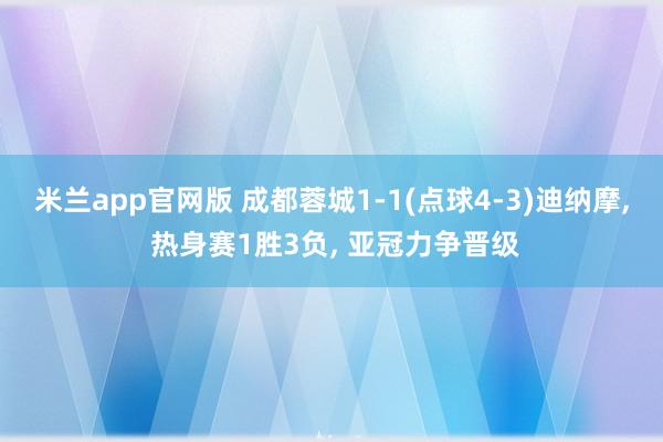 米兰app官网版 成都蓉城1-1(点球4-3)迪纳摩, 热身赛1胜3负, 亚冠力争晋级