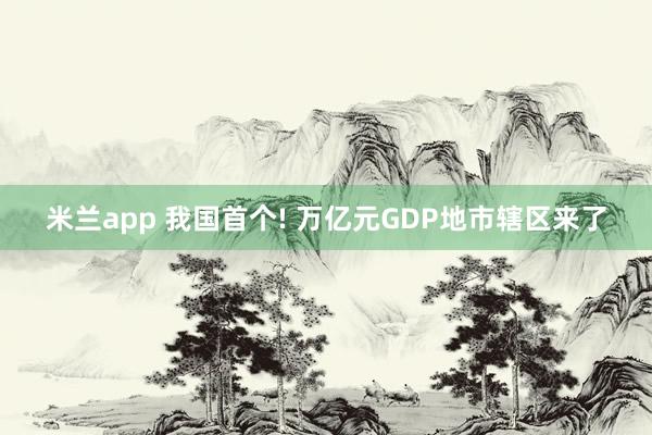 米兰app 我国首个! 万亿元GDP地市辖区来了