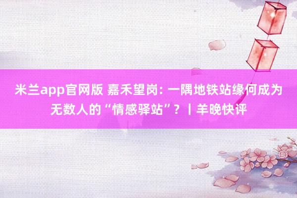 米兰app官网版 嘉禾望岗: 一隅地铁站缘何成为无数人的“情感驿站”? 丨羊晚快评