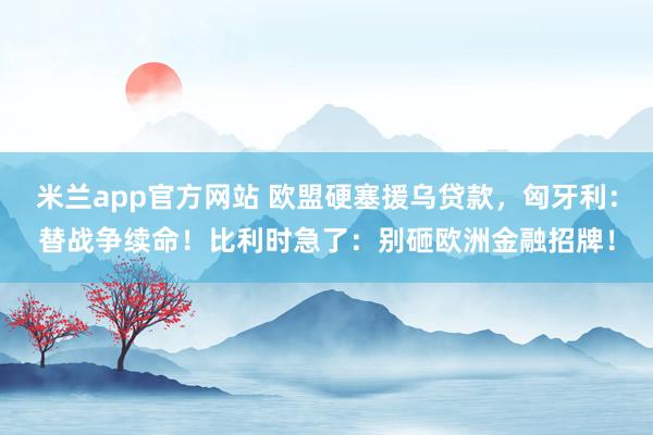 米兰app官方网站 欧盟硬塞援乌贷款，匈牙利：替战争续命！比利时急了：别砸欧洲金融招牌！