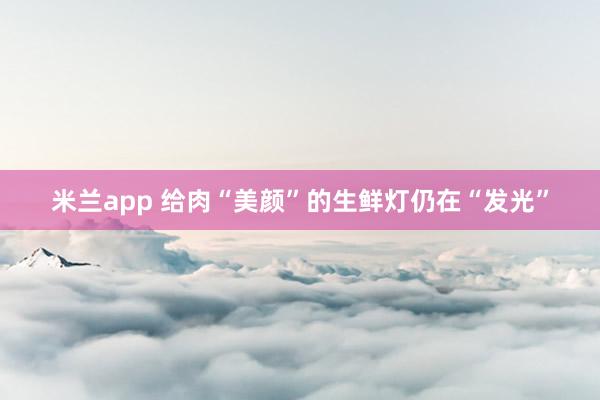 米兰app 给肉“美颜”的生鲜灯仍在“发光”