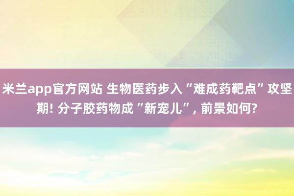 米兰app官方网站 生物医药步入“难成药靶点”攻坚期! 分子胶药物成“新宠儿”, 前景如何?