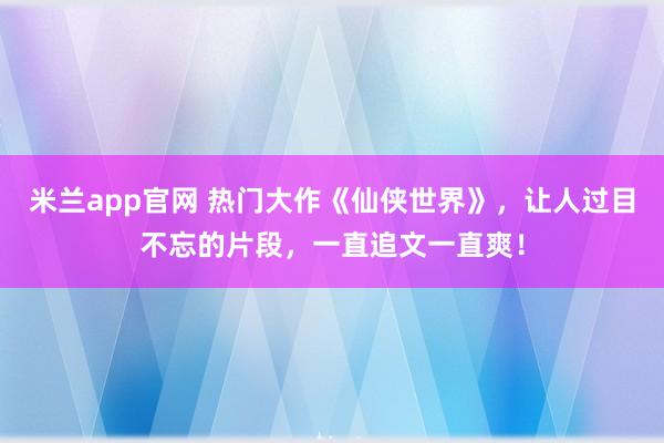 米兰app官网 热门大作《仙侠世界》，让人过目不忘的片段，一直追文一直爽！