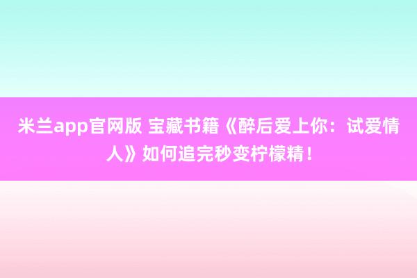 米兰app官网版 宝藏书籍《醉后爱上你:试爱情人》如何追完秒变柠檬精!