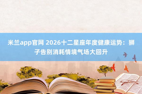 米兰app官网 2026十二星座年度健康运势：狮子告别消耗情境气场大回升