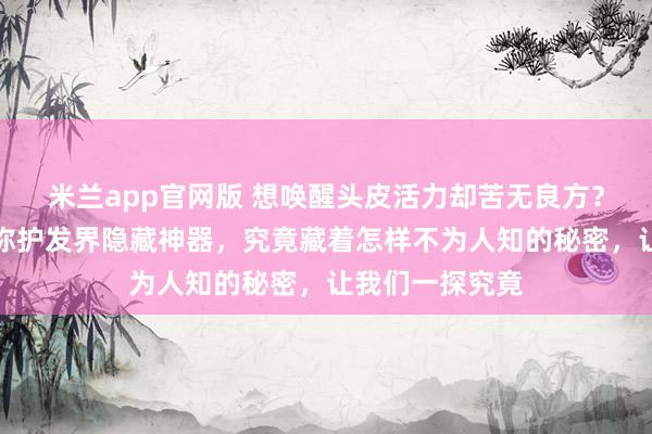 米兰app官网版 想唤醒头皮活力却苦无良方？天然羊角梳堪称护发界隐藏神器，究竟藏着怎样不为人知的秘密，让我们一探究竟