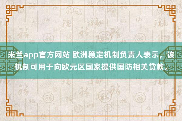 米兰app官方网站 欧洲稳定机制负责人表示，该机制可用于向欧元区国家提供国防相关贷款。