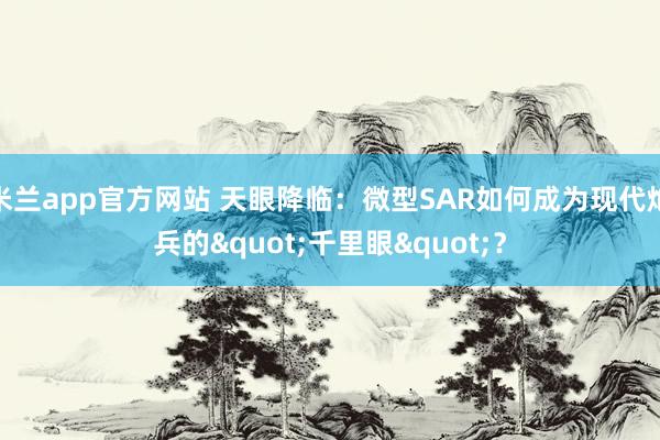 米兰app官方网站 天眼降临:微型SAR如何成为现代炮兵的"千里眼"?