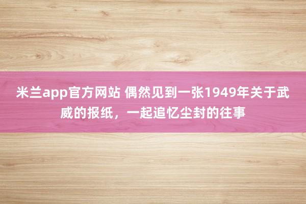 米兰app官方网站 偶然见到一张1949年关于武威的报纸,一起追忆尘封的往事