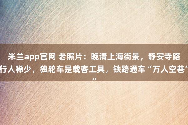 米兰app官网 老照片:晚清上海街景,静安寺路行人稀少,独轮车是载客工具,铁路通车“万人空巷”