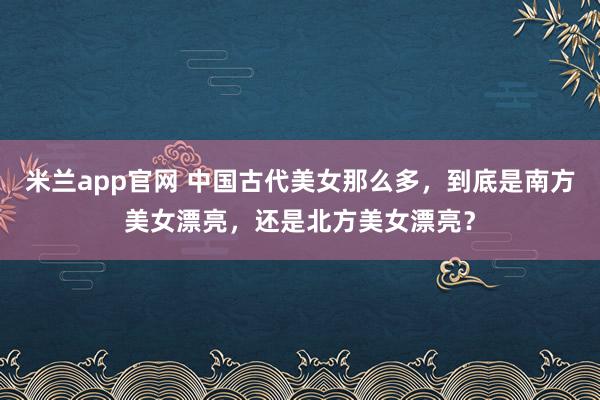 米兰app官网 中国古代美女那么多,到底是南方美女漂亮,还是北方美女漂亮?