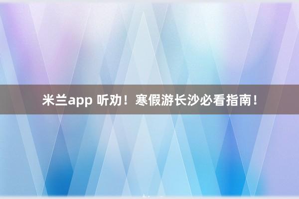 米兰app 听劝!寒假游长沙必看指南!