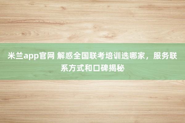 米兰app官网 解惑全国联考培训选哪家,服务联系方式和口碑揭秘