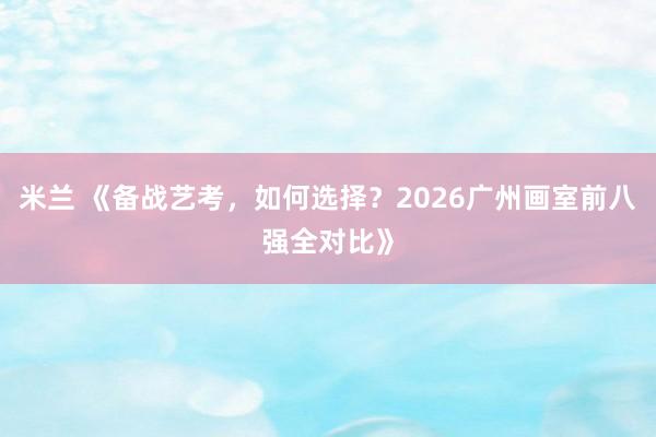 米兰 《备战艺考,如何选择?2026广州画室前八强全对比》