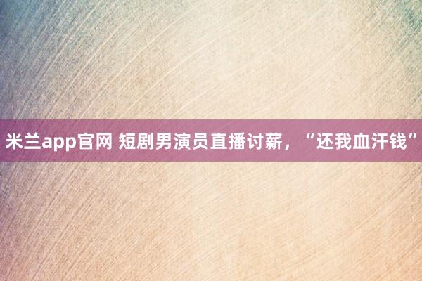 米兰app官网 短剧男演员直播讨薪,“还我血汗钱”