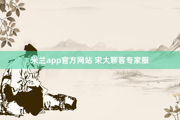 米兰app官方网站 宋大聊客专家服