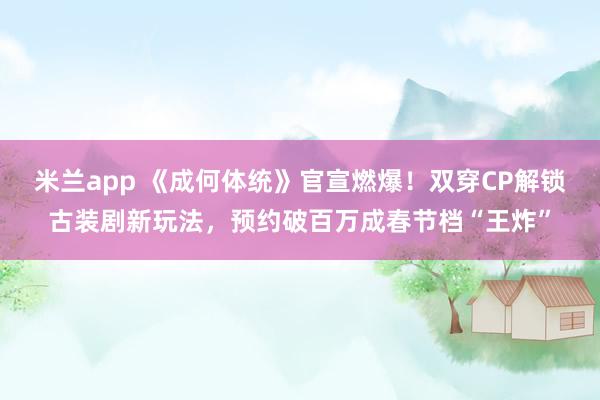 米兰app 《成何体统》官宣燃爆!双穿CP解锁古装剧新玩法,预约破百万成春节档“王炸”