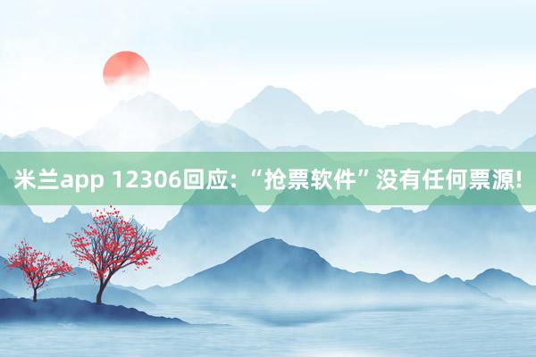 米兰app 12306回应: “抢票软件”没有任何票源!