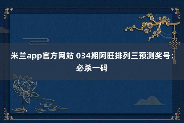 米兰app官方网站 034期阿旺排列三预测奖号:必杀一码