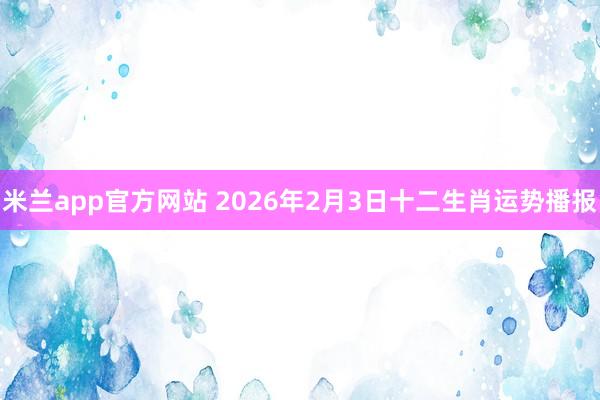 米兰app官方网站 2026年2月3日十二生肖运势播报