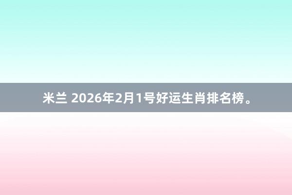 米兰 2026年2月1号好运生肖排名榜。